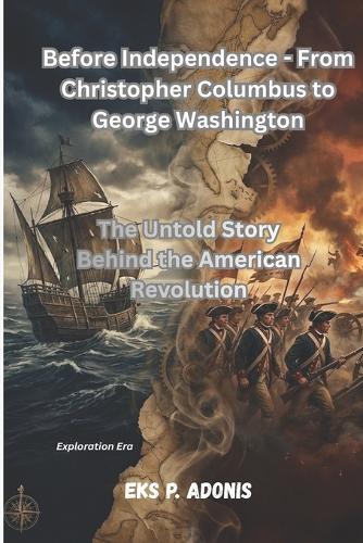 Before Independence - From Christopher Columbus to George Washington: The Untold Story Behind the American Revolution