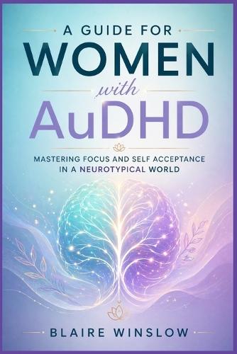 A GUIDE FOR WOMEN WITH AuDHD: Mastering Focus and Self Acceptance in a Neurotypical World