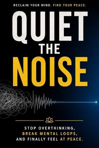 Quiet the Noise: Stop Overthinking, Break Mental Loops, and Finally Feel at Peace