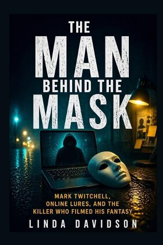 The Man Behind The Mask: Mark Twitchell, Online Lures, And The Killer Who Filmed His Fantasy