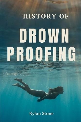 History of Drownproofing: The True Story of a Forgotten Survival Technique That Crossed Military Battlefields, Saved Countless Lives, and Changed Water Safety Forever