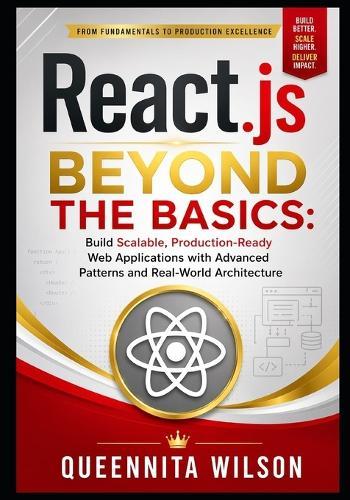 React.js Beyond the Basics: : Build Scalable, Production-Ready Web Applications with Advanced Patterns and Real-World Architecture