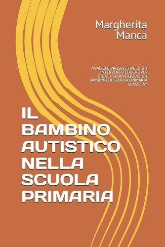 Il Bambino Autistico Nella Scuola Primaria: Analisi E Prospettive Di Un Intervento Educativo-Didattico Rivolto AD Un Bambino Di Scuola Primaria Classe 5^