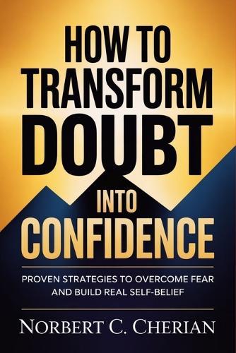 How to Transform Doubt into Confidence: Proven Strategies to Overcome Fear and Build Real Self-Belief