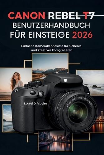 CANON REBEL T7 Benutzerhandbuch für Einsteiger 2026: Einfache Kamerakenntnisse für sicheres und kreatives Fotografieren