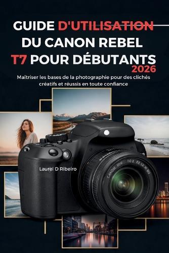 Guide d'Utilisation Du Canon Rebel T7 Pour Débutants 2026: Maîtriser les bases de la photographie pour des clichés créatifs et réussis en toute confiance