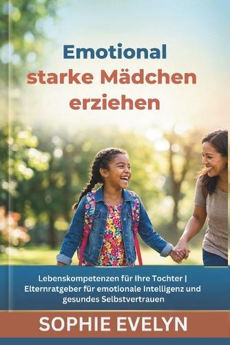 Emotional starke Mädchen erziehen: Lebenskompetenzen für Ihre Tochter Elternratgeber für emotionale Intelligenz und gesundes Selbstvertrauen