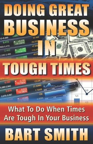 Doing Great Business In Tough Times: What To Do When Times Are Tough In Your Business