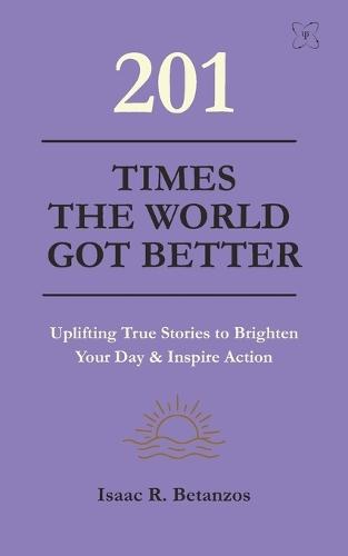 201 Times the World Got Better: Uplifting True Stories to Brighten Your Day & Inspire Action