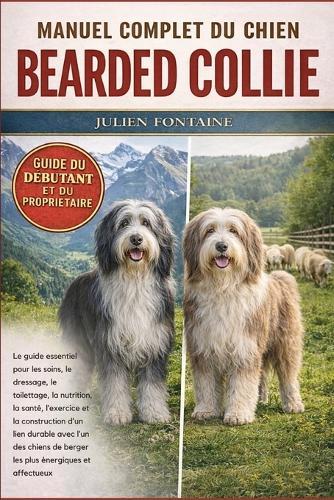 Manuel Complet Du Bearded Collie: Le guide essentiel pour les soins, le dressage, le toilettage, la nutrition, la santé, l'exercice et la construction d'un lien durable avec l'un des chiens de berger les plus énergiques et affectueux