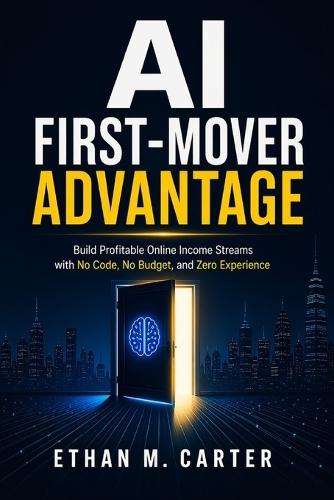 AI First-Mover Advantage: Build Profitable Online Income Streams with No Code, No Budget, and Zero Experience Before Everyone Else Catches On
