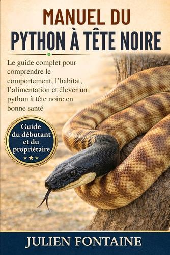 Manuel Du Python À Tête Noire: Le guide complet pour comprendre le comportement, l'habitat, l'alimentation et élever un python à tête noire en bonne santé