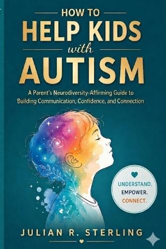 How to Help Kids with Autism: A Parent's Neurodiversity-Affirming Guide to Building Communication, Confidence, and Connection