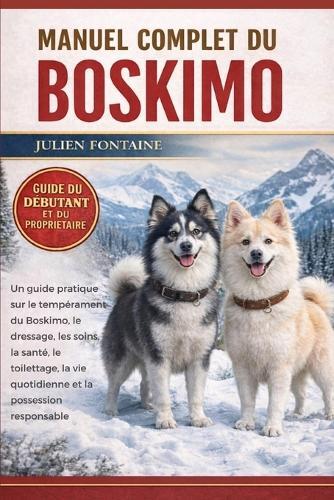 Manuel Complet Du Boskimo: Un guide pratique sur le tempérament du Boskimo, le dressage, les soins, la santé, le toilettage, la vie quotidienne et la possession responsable