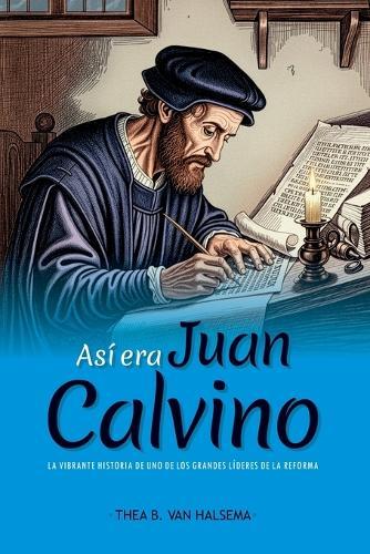 Así era Juan Calvino: La vibrante historia de uno de los grandes líderes de la Reforma