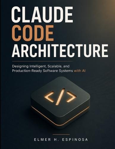 Claude Code Architecture: Designing Intelligent, Scalable, and Production-Ready Software Systems with AI