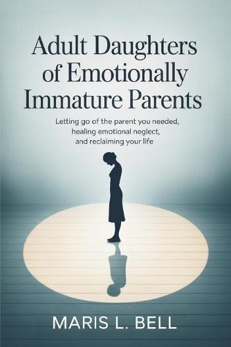 Adult Daughters of Emotionally Immature Parents: Letting Go of the Parent You Needed, Healing Emotional Neglect, and Reclaiming Your Life