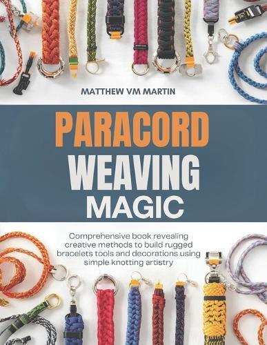 Paracord Weaving Magic: Comprehensive book revealing creative methods to build rugged bracelets tools and decorations using simple knotting artistry