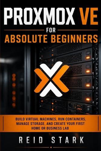 Proxmox Ve for Absolute Beginners: Build Virtual Machines, Run Containers, Manage Storage, and Create Your First Home or Business Lab