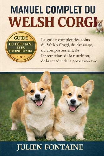 Manuel Complet Du Welsh Corgi: Le guide complet des soins du Welsh Corgi, du dressage, du comportement, de l'interaction, de la nutrition, de la santé et de la possession à vie