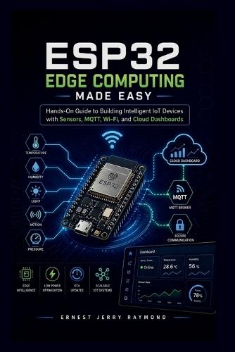 Esp32 Edge Computing Made Easy: Hands On Guide to Building Intelligent IoT Devices with Sensors, MQTT, Wi-Fi, and Cloud Dashboards