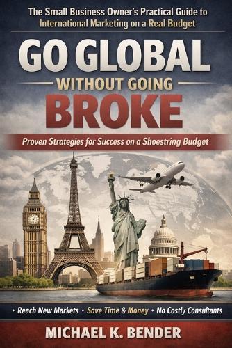 Go Global Without Going Broke: The practical, budget-conscious playbook for marketing across borders-featuring 31-country resource directory and real-world case studies