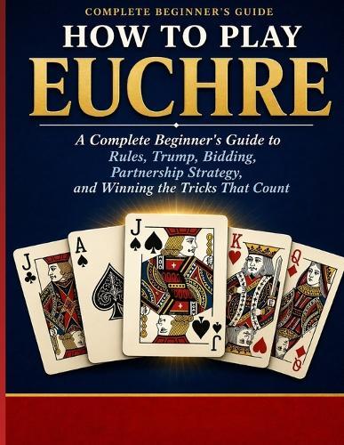 How to Play Euchre: A Complete Beginner's Guide to Rules, Trump, Bidding, Partner ship Strategy, and Winning the Tricks That Count.