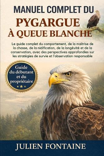 Manuel Complet Du Pygargue À Queue Blanche: Le guide complet du comportement, de la maîtrise de la chasse, de la nidification, de la longévité et de la conservation, avec des perspectives approfondies sur les stratégies de survie et l'observation