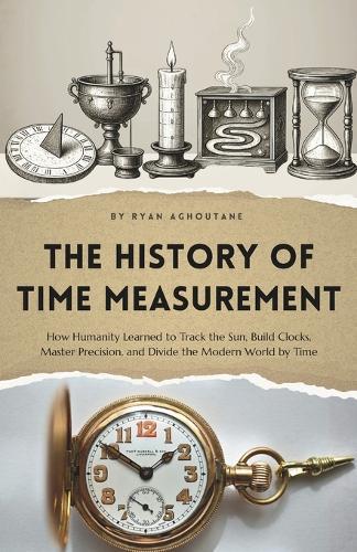The history of time measurement: How Humanity Learned to Track the Sun, Build Clocks, Master Precision, and Divide the Modern World by Time