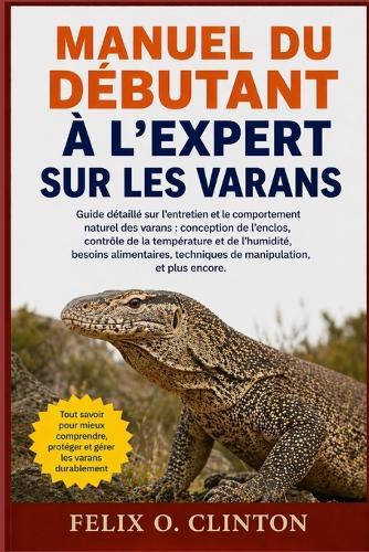 Manuel Du Débutant À l'Expert Sur Les Varans: Guide détaillé sur l'entretien et le comportement naturel des varans: conception de l'enclos, contrôle de la température et de l'humidité, besoins alimentaires, techniques de manipulation, et plus encore.
