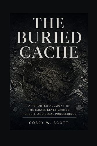 The Buried Cache: A Reported Account of the Israel Keyes Crimes, Pursuit, and Legal Proceedings