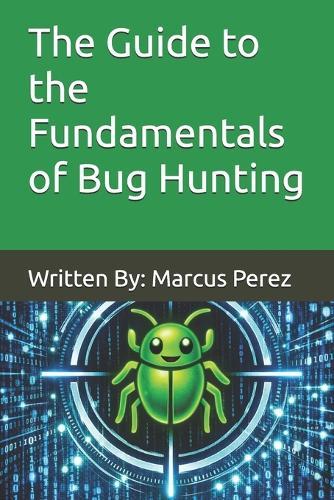 The Guide to the Fundamentals of Bug Hunting: Written By: Marcus Perez