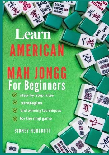 Learn American Mah Jongg for Beginners: step-by-step rules, strategies, and winning techniques for the nmjl game