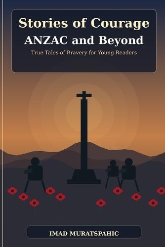 Stories of Courage: ANZAC and Beyond: True Tales of Bravery for Young Readers