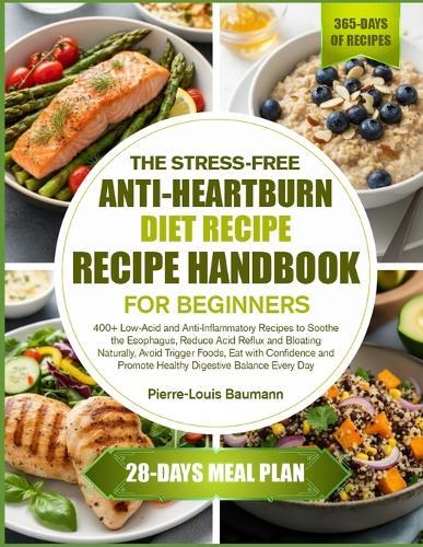 The Stress-Free Anti-Heartburn Diet Recipe Handbook for Beginners: 400+ Low-Acid and Anti-Inflammatory Recipes to Soothe the Esophagus, Reduce Acid Reflux and Bloating Naturally, Avoid Trigger Foods, Eat with Confidence and Promote Healthy Digestive