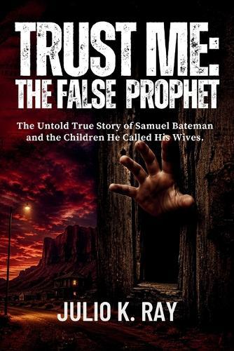 Trust Me: THE FALSE PROPHET: The Untold True Story of Samuel Bateman and the Children He Called His Wives