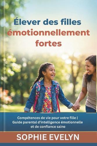 Élever des filles émotionnellement fortes: Compétences de vie pour votre fille Guide parental d'intelligence émotionnelle et de confiance saine