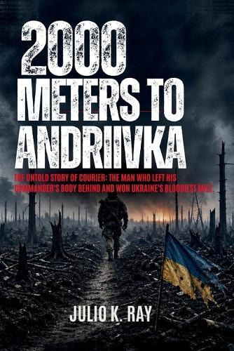 2000 Meters to Andriivka: The Untold Story of Courier: The Man Who Left His Commander's Body Behind and Won Ukraine's Bloodiest Mile