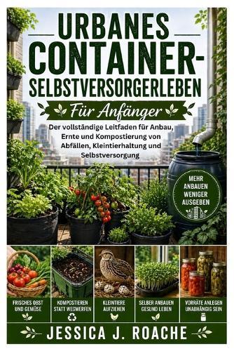 Urbanes Container- Selbstversorgerleben Für Anfänger: Der vollständige Leitfaden für Anbau, Ernte und Kompostierung von Abfällen, Kleintierhaltung und Selbstversorgung