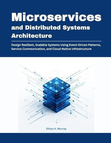 Microservices and Distributed Systems Architecture: Design Resilient, Scalable Systems Using Event-Driven Patterns, Service Communication, and Cloud-Native Infrastructure