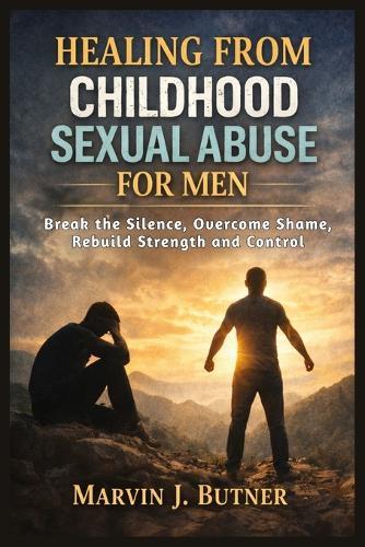 Healing from Childhood Sexual Abuse for Men: Break the Silence, Overcome Shame, Rebuild Strength and Control