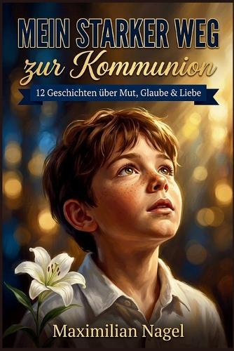 Mein Starker Weg zur Kommunion: 12 Kurzgeschichten über Mut, Glaube und Gottes Liebe - Ein Kommunionsgeschenk für Jungen