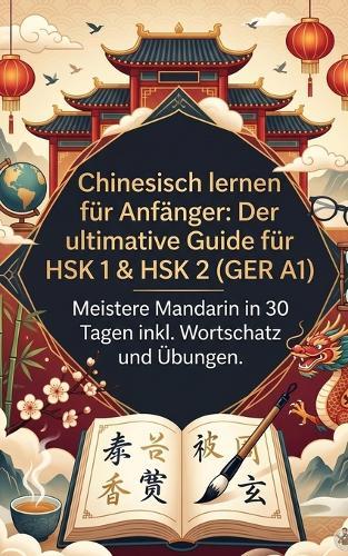 Chinesisch lernen für Anfänger: Der ultimative Guide für HSK 1 & HSK 2 (GER A1) - Meistere Mandarin in 30 Tagen inkl. Wortschatz und Übungen
