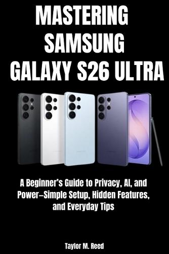 Mastering Samsung Galaxy S26 Ultra: A Beginner's Guide to Privacy, AI, and Power-Simple Setup, Hidden Features, and Everyday Tips