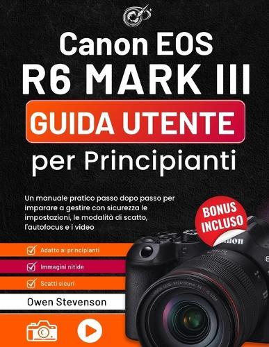 Canon EOS R6 MARK III Guida utente per Principianti: Un manuale pratico passo dopo passo per imparare a gestire con sicurezza le impostazioni, le modalità di scatto, l'autofocus e i video