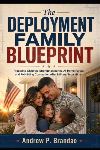 The Deployment Family Blueprint: Preparing Children, Strengthening the At-Home Parent, and Rebuilding Connection After Military Separation