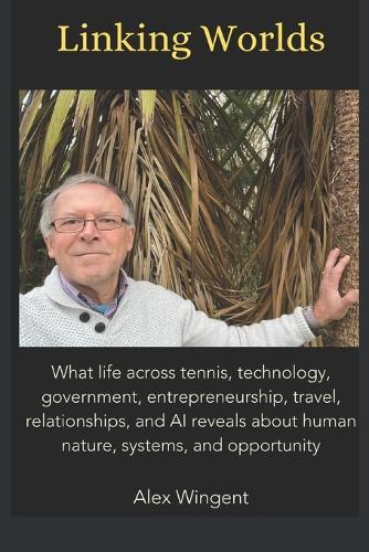 Linking Worlds: What life across tennis, technology, government, entrepreneurship, travel, relationships, and AI reveals about human nature, systems, and opportunity
