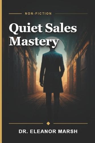 Quiet Sales Mastery: Transform Your Introverted Strengths into Authentic, High-Impact Sales Success Without Being Pushy