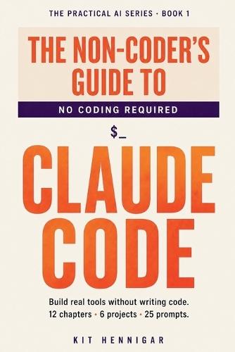 The Non-Coder's Guide to Claude Code: Build real tools without writing code. 12 chapters, 6 projects, 25 prompts.
