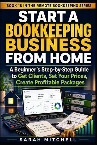 Start a Bookkeeping Business From Home: A Beginner's Step-by-Step Guide to Get Clients, Set Your Prices, Create Profitable Packages